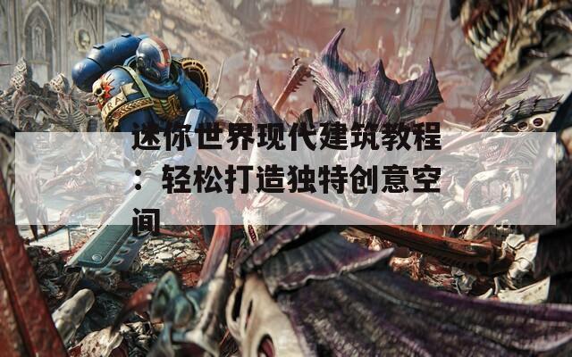 迷你世界现代建筑教程：轻松打造独特创意空间