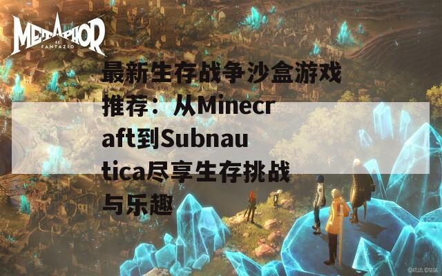 最新生存战争沙盒游戏推荐：从Minecraft到Subnautica尽享生存挑战与乐趣