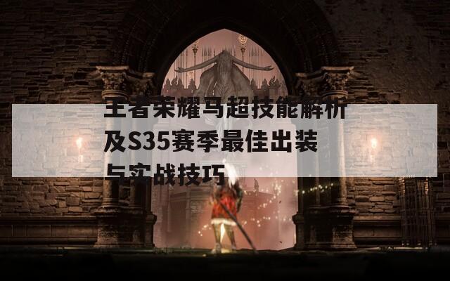 王者荣耀马超技能解析及S35赛季最佳出装与实战技巧