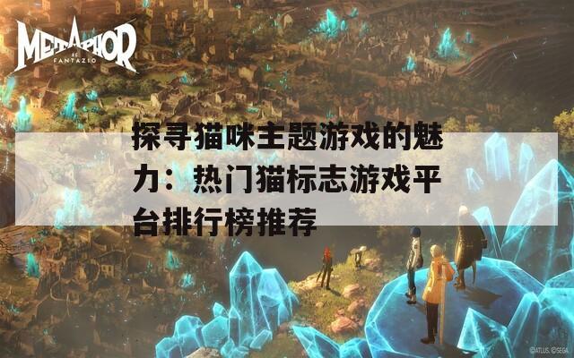 探寻猫咪主题游戏的魅力：热门猫标志游戏平台排行榜推荐