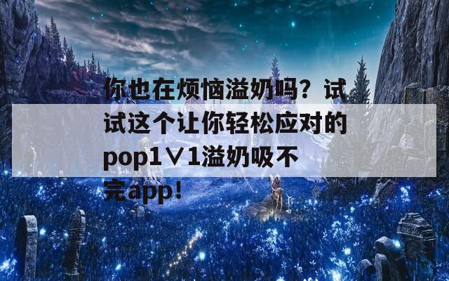 你也在烦恼溢奶吗？试试这个让你轻松应对的pop1∨1溢奶吸不完app！