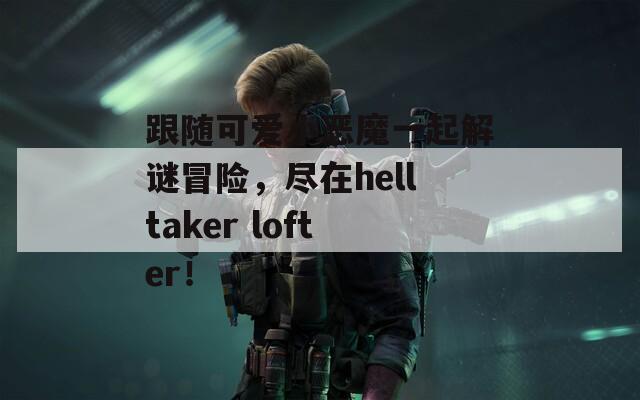 跟随可爱小恶魔一起解谜冒险，尽在helltaker lofter！