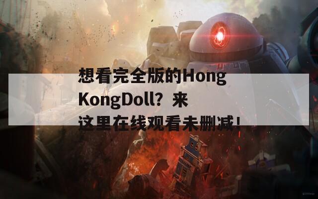 想看完全版的HongKongDoll？来这里在线观看未删减！