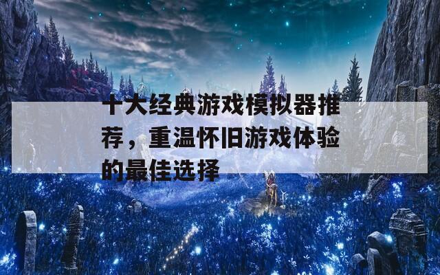 十大经典游戏模拟器推荐，重温怀旧游戏体验的最佳选择