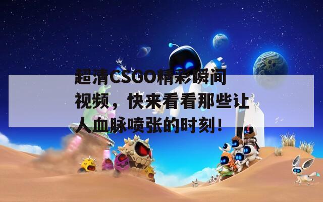 超清CSGO精彩瞬间视频，快来看看那些让人血脉喷张的时刻！