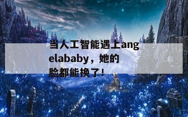 当人工智能遇上angelababy，她的脸都能换了！