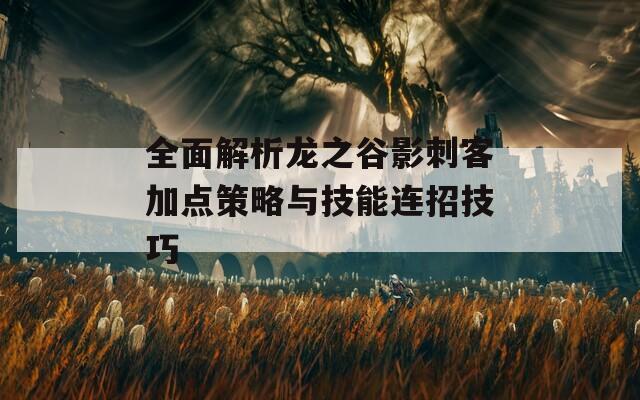 全面解析龙之谷影刺客加点策略与技能连招技巧