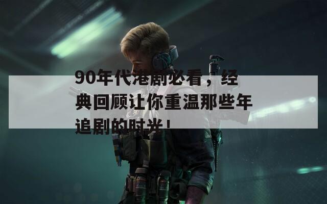 90年代港剧必看，经典回顾让你重温那些年追剧的时光！