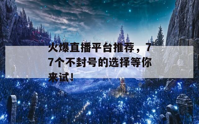 火爆直播平台推荐，77个不封号的选择等你来试！