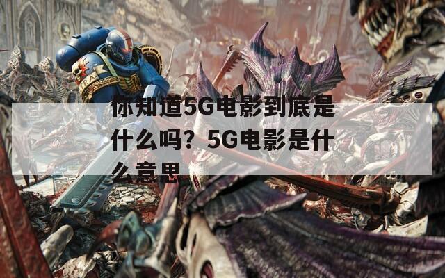 你知道5G电影到底是什么吗？5G电影是什么意思