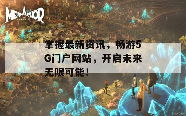 掌握最新资讯，畅游5G门户网站，开启未来无限可能！