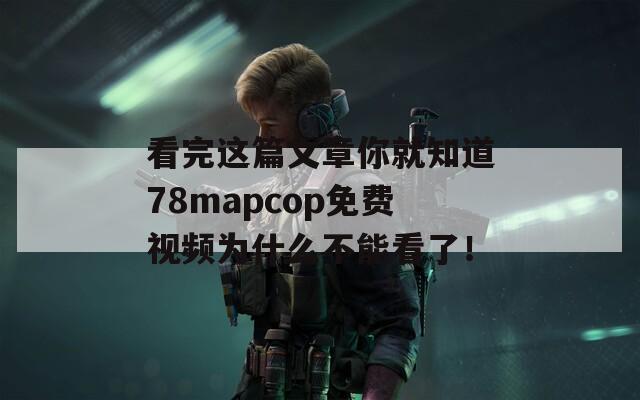 看完这篇文章你就知道78mapcop免费视频为什么不能看了！