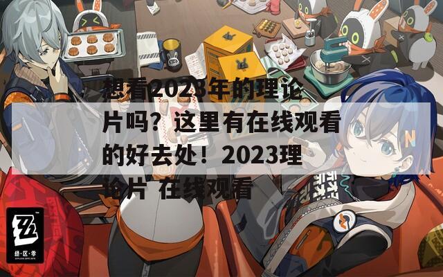 想看2023年的理论片吗？这里有在线观看的好去处！2023理论片 在线观看