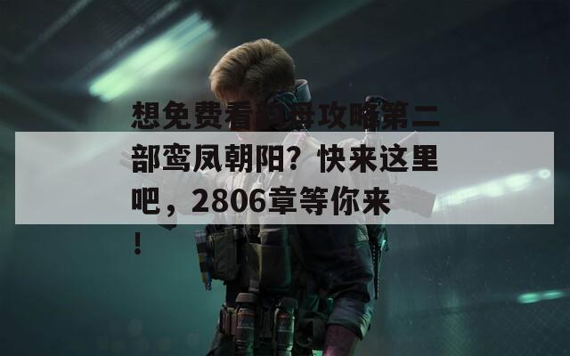 想免费看韵母攻略第二部鸾凤朝阳？快来这里吧，2806章等你来！