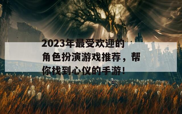 2023年最受欢迎的角色扮演游戏推荐，帮你找到心仪的手游！