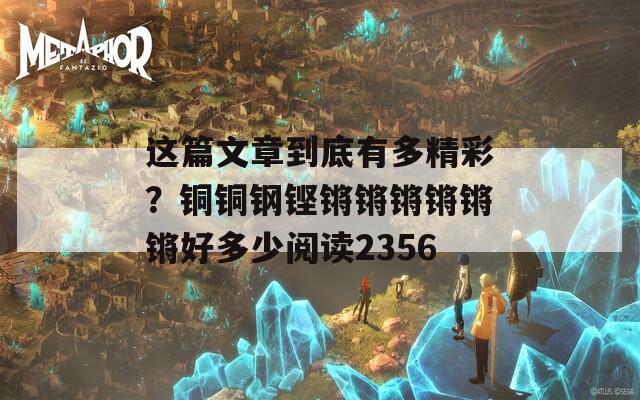 这篇文章到底有多精彩？铜铜钢铿锵锵锵锵锵锵好多少阅读2356