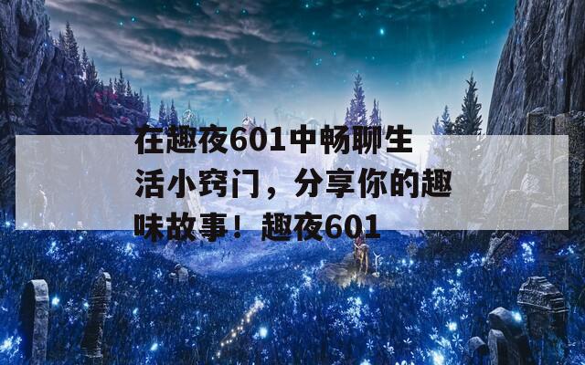 在趣夜601中畅聊生活小窍门，分享你的趣味故事！趣夜601