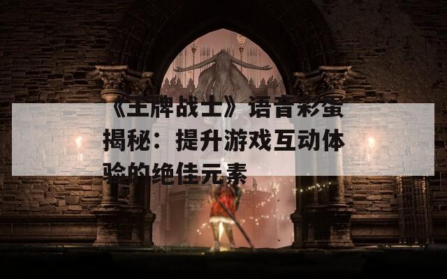 《王牌战士》语音彩蛋揭秘：提升游戏互动体验的绝佳元素