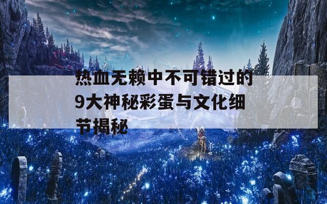 热血无赖中不可错过的9大神秘彩蛋与文化细节揭秘