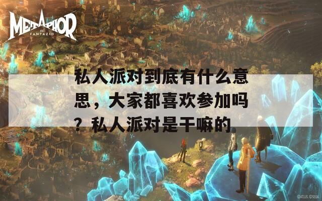 私人派对到底有什么意思，大家都喜欢参加吗？私人派对是干嘛的