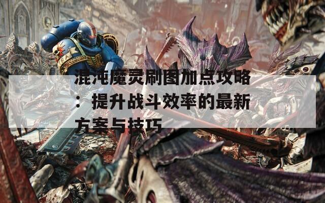 混沌魔灵刷图加点攻略：提升战斗效率的最新方案与技巧