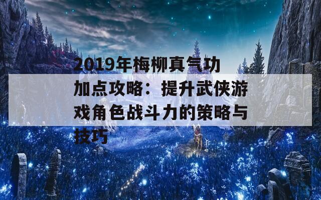 2019年梅柳真气功加点攻略：提升武侠游戏角色战斗力的策略与技巧