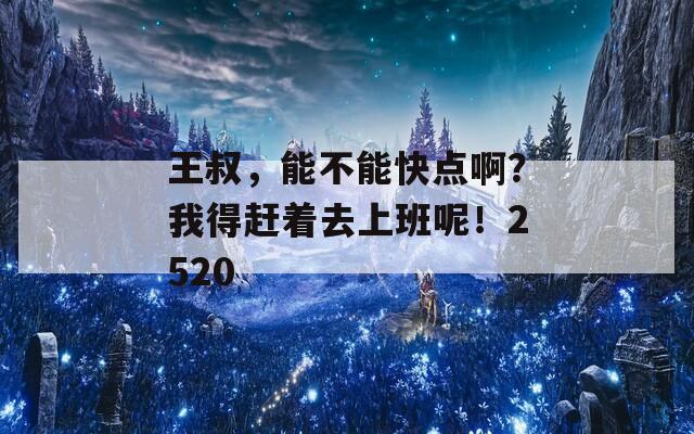 王叔，能不能快点啊？我得赶着去上班呢！2520