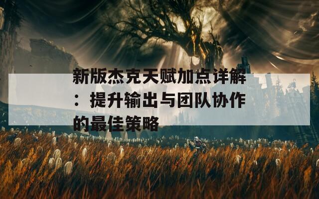 新版杰克天赋加点详解：提升输出与团队协作的最佳策略