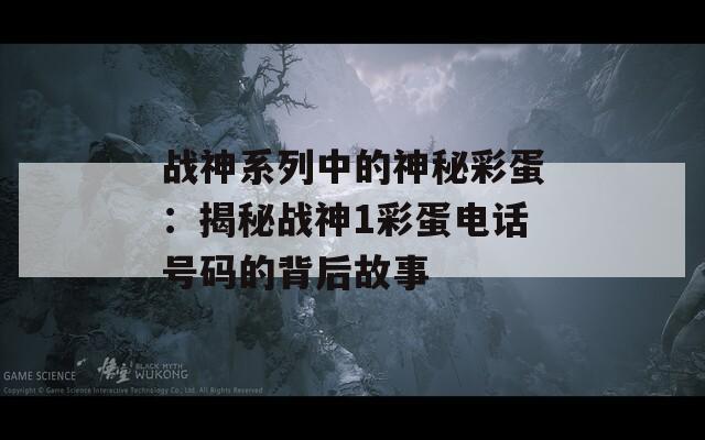 战神系列中的神秘彩蛋：揭秘战神1彩蛋电话号码的背后故事