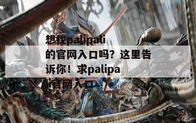 想找palipali的官网入口吗？这里告诉你！求palipali官网入口