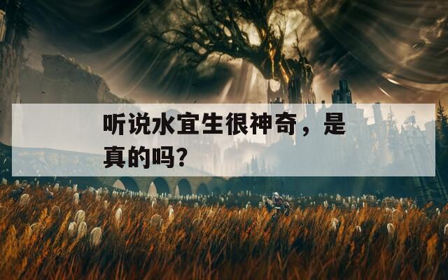 听说水宜生很神奇，是真的吗？