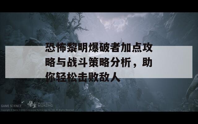 恐怖黎明爆破者加点攻略与战斗策略分析，助你轻松击败敌人