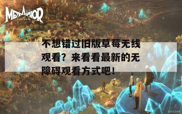 不想错过旧版草莓无线观看？来看看最新的无障碍观看方式吧！