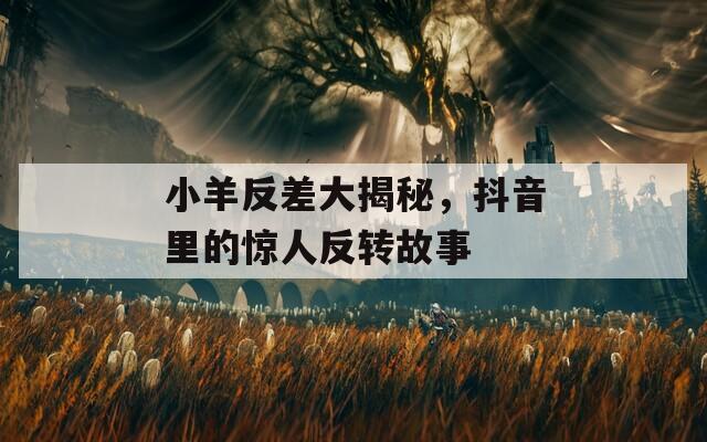 小羊反差大揭秘，抖音里的惊人反转故事