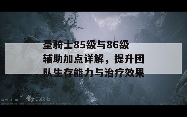 圣骑士85级与86级辅助加点详解，提升团队生存能力与治疗效果