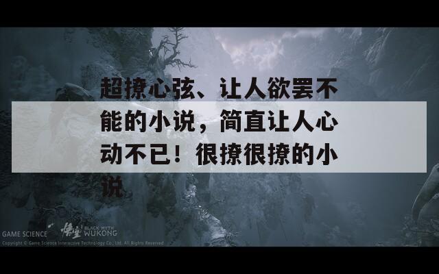 超撩心弦、让人欲罢不能的小说，简直让人心动不已！很撩很撩的小说