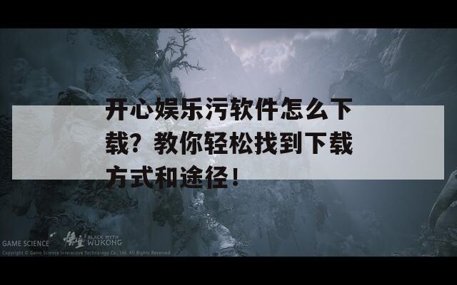 开心娱乐污软件怎么下载？教你轻松找到下载方式和途径！