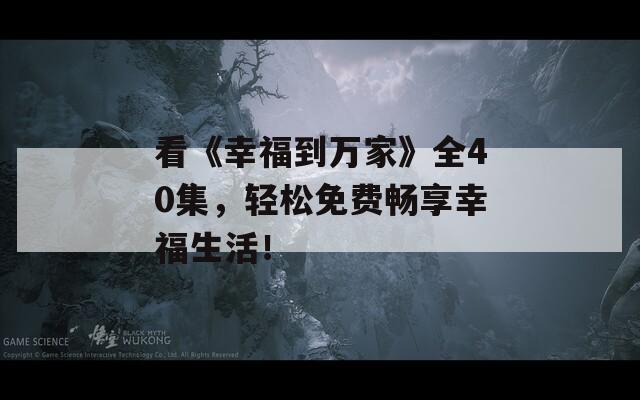 看《幸福到万家》全40集，轻松免费畅享幸福生活！