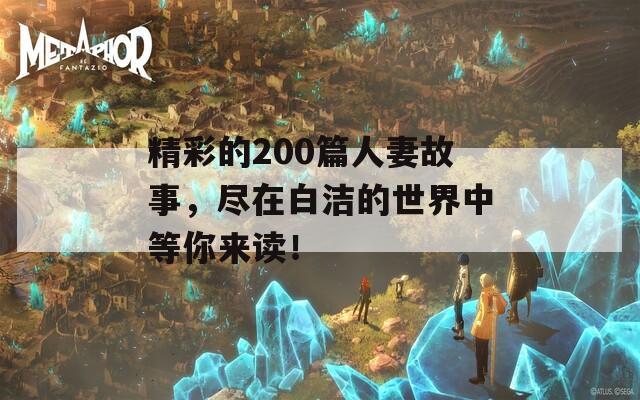 精彩的200篇人妻故事，尽在白洁的世界中等你来读！