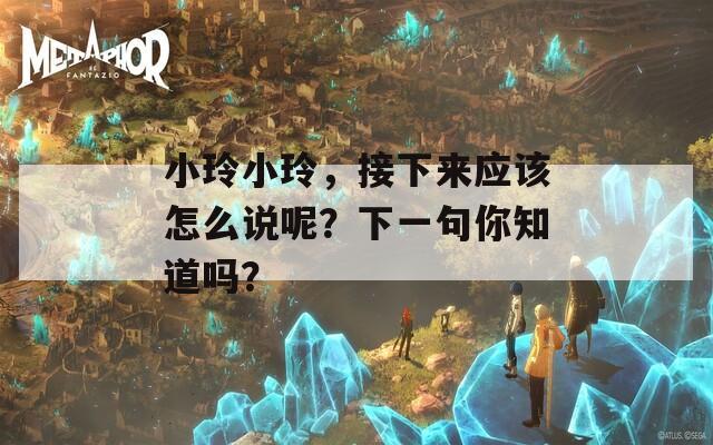 小玲小玲，接下来应该怎么说呢？下一句你知道吗？