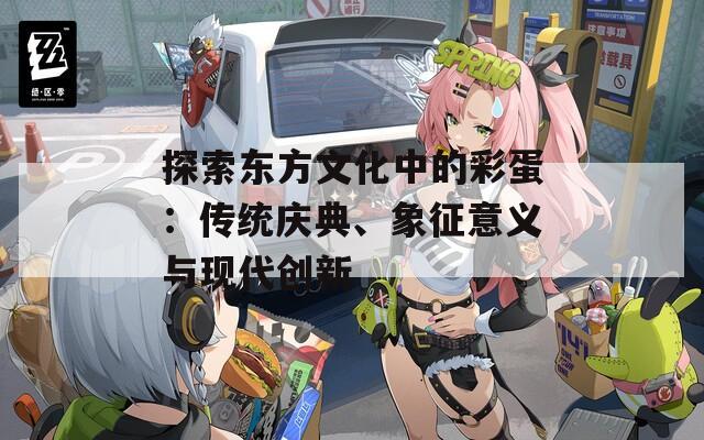 探索东方文化中的彩蛋：传统庆典、象征意义与现代创新