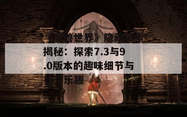 《魔兽世界》隐藏彩蛋揭秘：探索7.3与9.0版本的趣味细节与社交乐趣