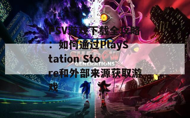 PSV游戏下载全攻略：如何通过PlayStation Store和外部来源获取游戏