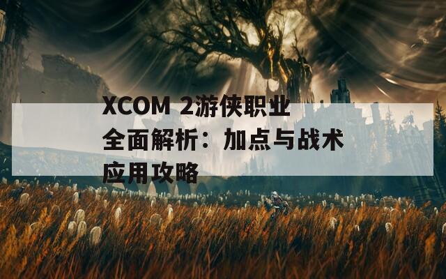 XCOM 2游侠职业全面解析：加点与战术应用攻略