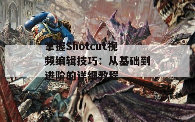 掌握Shotcut视频编辑技巧：从基础到进阶的详细教程