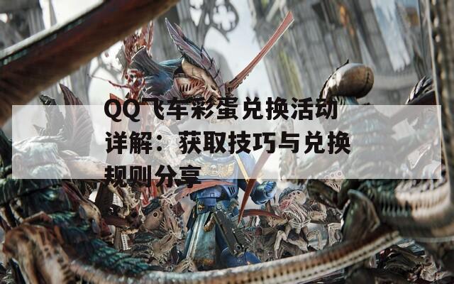 QQ飞车彩蛋兑换活动详解：获取技巧与兑换规则分享