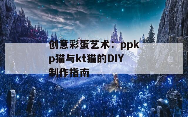 创意彩蛋艺术：ppkp猫与kt猫的DIY制作指南