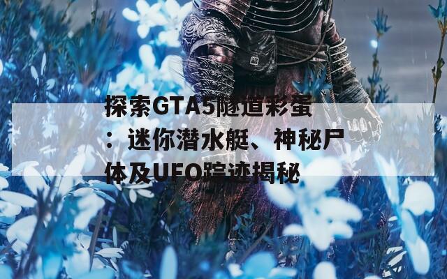 探索GTA5隧道彩蛋：迷你潜水艇、神秘尸体及UFO踪迹揭秘