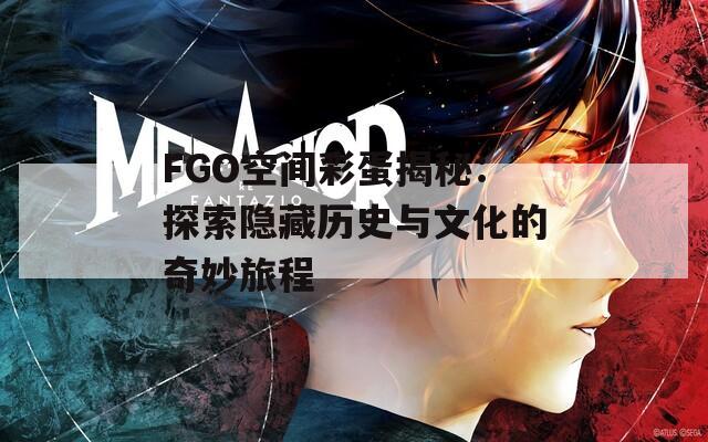 FGO空间彩蛋揭秘：探索隐藏历史与文化的奇妙旅程