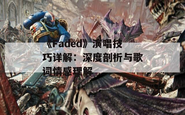 《Faded》演唱技巧详解：深度剖析与歌词情感理解